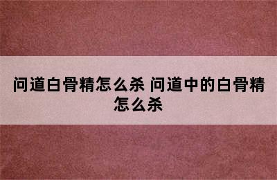 问道白骨精怎么杀 问道中的白骨精怎么杀